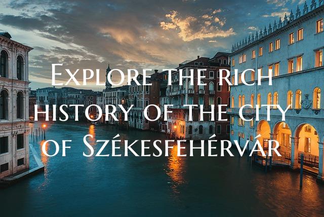 Explore the rich history of the city of Székesfeh...